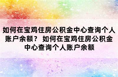 如何在宝鸡住房公积金中心查询个人账户余额？ 如何在宝鸡住房公积金中心查询个人账户余额